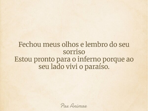 Fechou meus olhos e lembro do seu sorriso Estou pronto para o inferno porque ao seu lado vivi o paraíso.... Frase de Pax Animae.