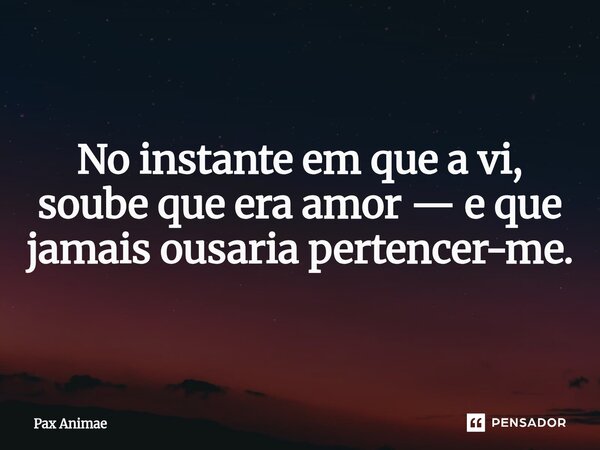 No instante em que a vi, soube que era amor — e que jamais ousaria pertencer-me.... Frase de Pax Animae.