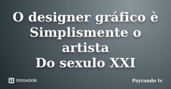 O designer gráfico è Simplismente o artista Do sexulo XXI... Frase de Payvando tv.
