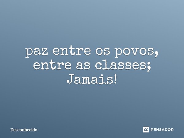 ⁠paz entre os povos, entre as classes; Jamais!