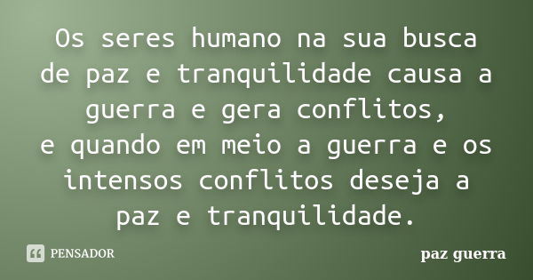 Os seres humano na sua busca de paz e tranquilidade causa a guerra e gera conflitos, e quando em meio a guerra e os intensos conflitos deseja a paz e tranquilid... Frase de paz guerra.