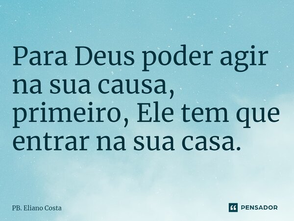 ⁠Para Deus poder agir na sua causa, primeiro, Ele tem que entrar na sua casa.... Frase de PB. Eliano Costa.