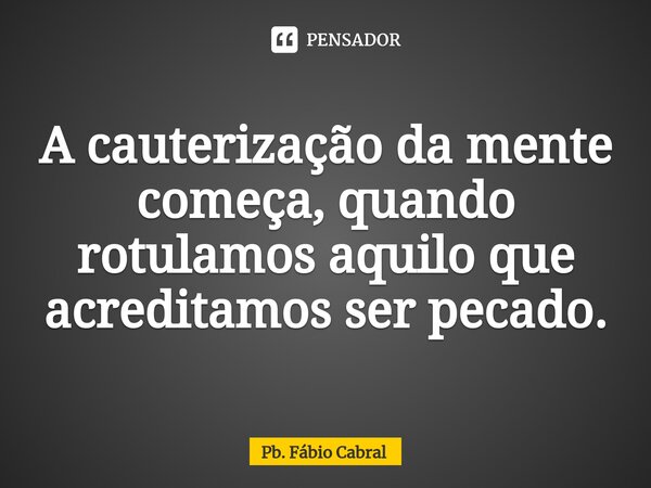 ⁠A cauterização da mente começa, quando rotulamos aquilo que acreditamos ser pecado.... Frase de Pb. Fábio Cabral.