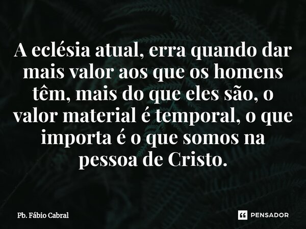 ⁠A eclésia atual, erra quando dar mais valor aos que os homens têm, mais do que eles são, o valor material é temporal, o que importa é o que somos na pessoa de ... Frase de Pb. Fábio Cabral.