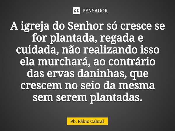 ⁠A igreja do Senhor só cresce se for plantada, regada e cuidada, não realizando isso ela murchará, ao contrário das ervas daninhas, que crescem no seio da mesma... Frase de Pb. Fábio Cabral.