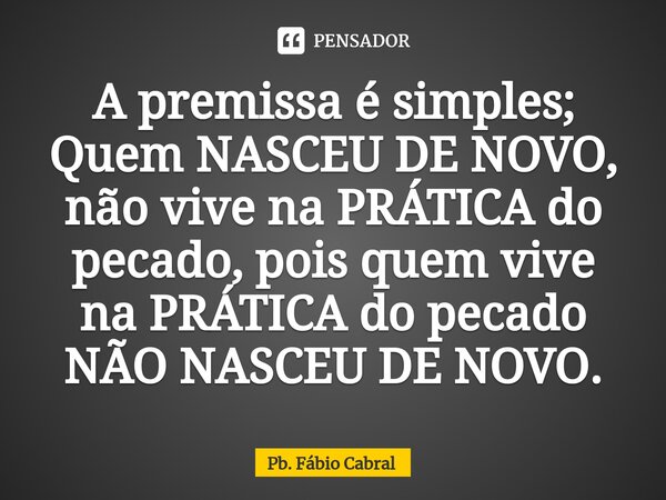 ⁠A premissa é simples; Quem NASCEU DE NOVO, não vive na PRÁTICA do pecado, pois quem vive na PRÁTICA do pecado NÃO NASCEU DE NOVO.... Frase de Pb. Fábio Cabral.