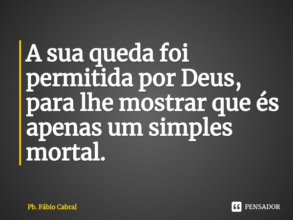 ⁠A sua queda foi permitida por Deus, para lhe mostrar que és apenas um simples mortal.... Frase de Pb. Fábio Cabral.