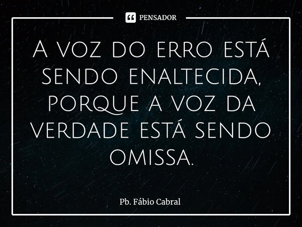 ⁠A voz do erro está sendo enaltecida, porque a voz da verdade está sendo omissa.... Frase de Pb. Fábio Cabral.