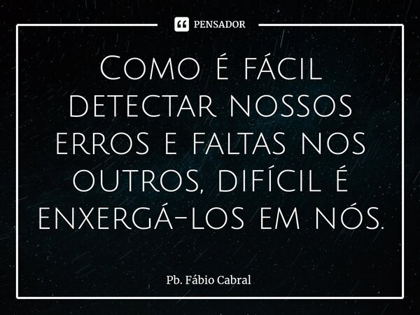 ⁠Como é fácil detectar nossos erros e faltas nos outros, difícil é enxergá-los em nós.... Frase de Pb. Fábio Cabral.