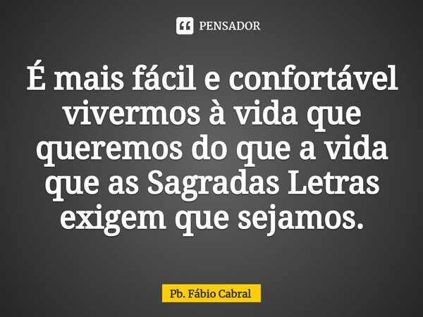 ⁠É mais fácil e confortável vivermos à vida que queremos do que a vida que as Sagradas Letras exigem que sejamos.... Frase de Pb. Fábio Cabral.