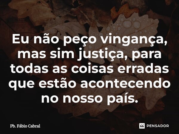 ⁠Eu não peço vingança, mas sim justiça, para todas as coisas erradas que estão acontecendo no nosso país.... Frase de Pb. Fábio Cabral.