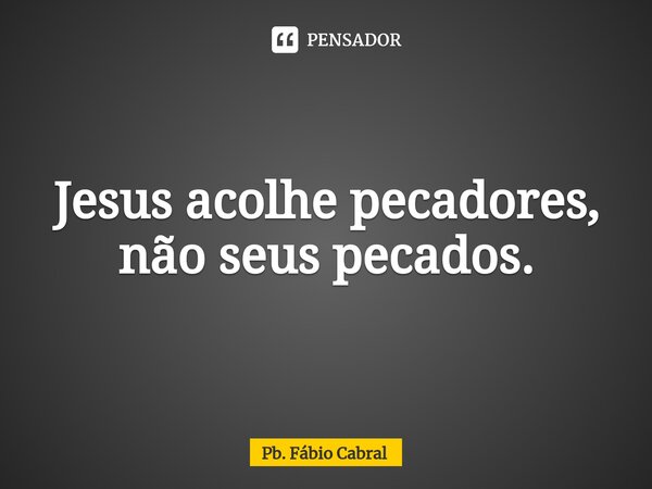 ⁠Jesus acolhe pecadores, não seus pecados.... Frase de Pb. Fábio Cabral.