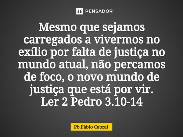 ⁠Mesmo que sejamos carregados a vivermos no exílio por falta de justiça no mundo atual, não percamos de foco, o novo mundo de justiça que está por vir. Ler 2 Pe... Frase de Pb.Fábio Cabral.