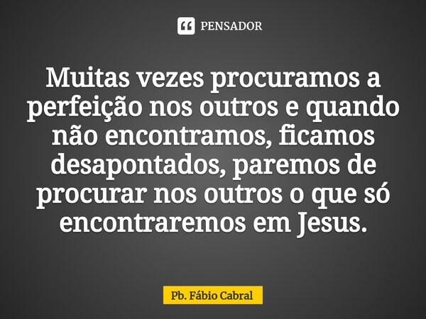⁠Muitas vezes procuramos a perfeição nos outros e quando não encontramos, ficamos desapontados, paremos de procurar nos outros o que só encontraremos em Jesus.... Frase de Pb. Fábio Cabral.