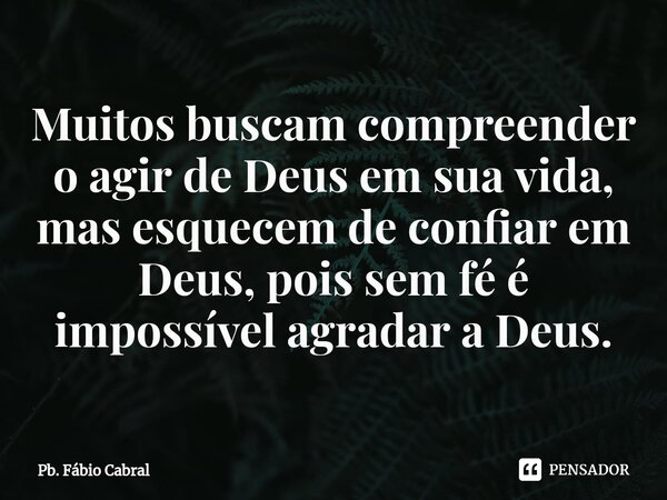 ⁠Muitos buscam compreender o agir de Deus em sua vida, mas esquecem de confiar em Deus, pois sem fé é impossível agradar a Deus.... Frase de Pb. Fábio Cabral.