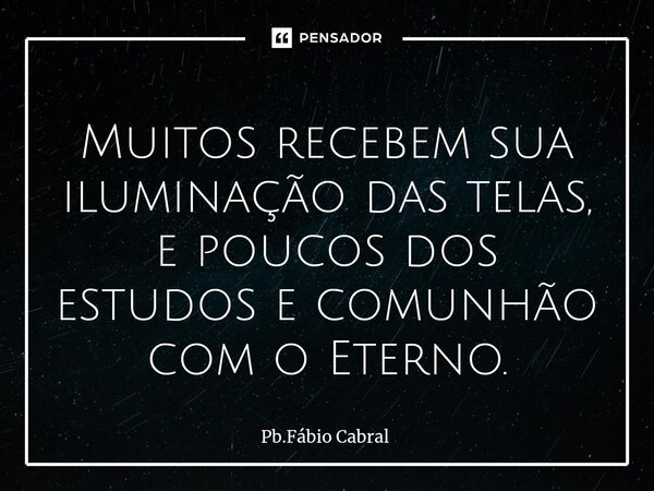 ⁠Muitos recebem sua iluminação das telas, e poucos dos estudos e comunhão com o Eterno.... Frase de Pb.Fábio Cabral.