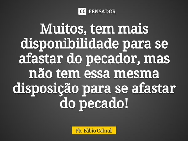 ⁠Muitos, tem mais disponibilidade para se afastar do pecador, mas não tem essa mesma disposição para se afastar do pecado!... Frase de Pb. Fábio Cabral.