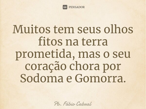 ⁠Muitos tem seus olhos fitos na terra prometida, mas o seu coração chora por Sodoma e Gomorra.... Frase de Pb. Fábio Cabral.