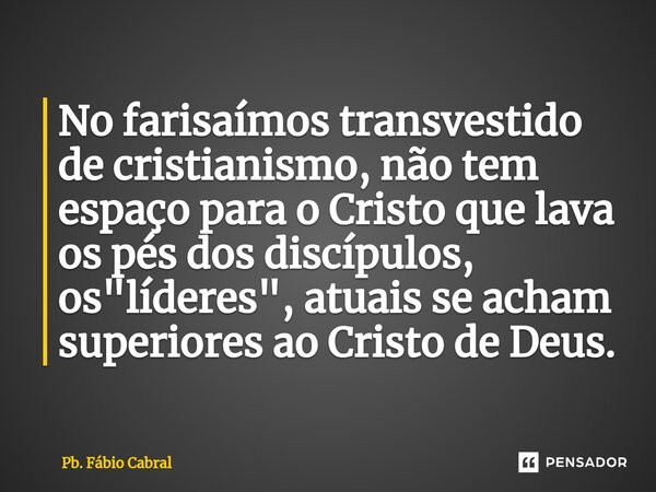 ⁠No farisaímos transvestido de cristianismo, não tem espaço para o Cristo que lava os pés dos discípulos, os "líderes", atuais se acham superiores ao ... Frase de Pb. Fábio Cabral.