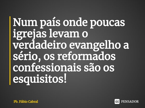 ⁠Num país onde poucas igrejas levam o verdadeiro evangelho a sério, os reformados confessionais são os esquisitos!... Frase de Pb. Fábio Cabral.