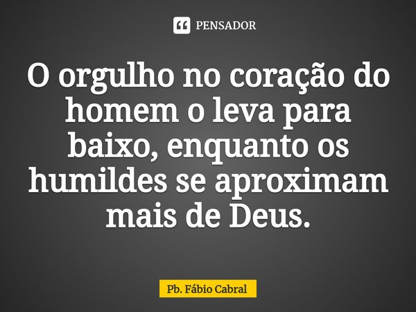 ⁠O orgulho no coração do homem o leva para baixo, enquanto os humildes se aproximam mais de Deus.... Frase de Pb. Fábio Cabral.