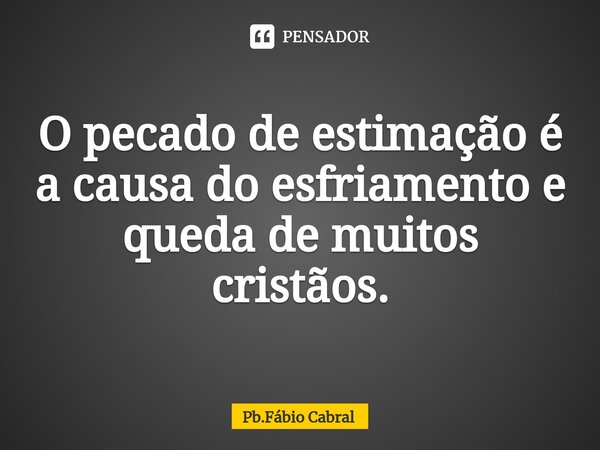 ⁠O pecado de estimação é a causa do esfriamento e queda de muitos cristãos.... Frase de Pb.Fábio Cabral.