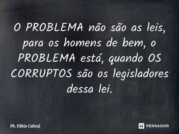 ⁠O PROBLEMA não são as leis, para os homens de bem, o PROBLEMA está, quando OS CORRUPTOS são os legisladores dessa lei.... Frase de Pb. Fábio Cabral.