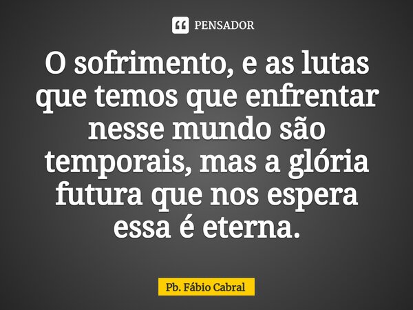 ⁠O sofrimento, e as lutas que temos que enfrentar nesse mundo são temporais, mas a glória futura que nos espera essa é eterna.... Frase de Pb. Fábio Cabral.