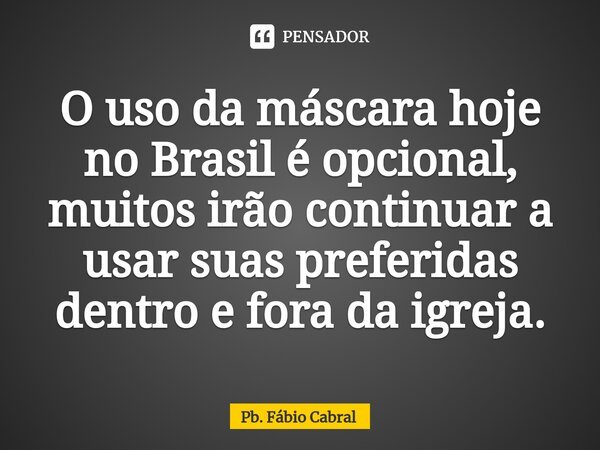 ⁠O uso da máscara hoje no Brasil é opcional, muitos irão continuar a usar suas preferidas dentro e fora da igreja.... Frase de Pb. Fábio Cabral.