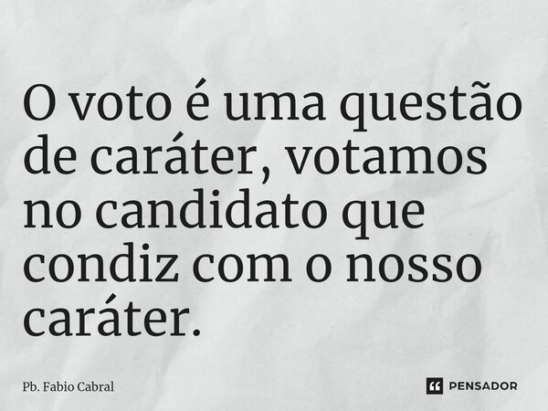 ⁠O voto é uma questão de caráter, votamos no candidato que condiz com o nosso caráter.... Frase de Pb. Fábio Cabral.