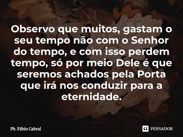 ⁠Observo que muitos, gastam o seu tempo não com o Senhor do tempo, e com isso perdem tempo, só por meio Dele é que seremos achados pela Porta que irá nos conduz... Frase de Pb. Fábio Cabral.