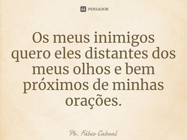 ⁠Os meus inimigos quero eles distantes dos meus olhos e bem próximos de minhas orações.... Frase de Pb. Fábio Cabral.