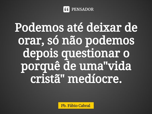 ⁠Podemos até deixar de orar, só não podemos depois questionar o porquê de uma "vida cristã" medíocre.... Frase de Pb. Fábio Cabral.