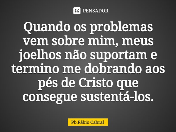 ⁠Quando os problemas vem sobre mim, meus joelhos não suportam e termino me dobrando aos pés de Cristo que consegue sustentá-los.... Frase de Pb.Fábio Cabral.