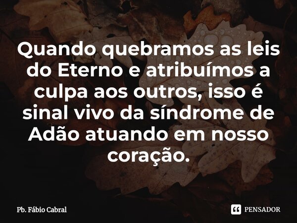 ⁠Quando quebramos as leis do Eterno e atribuímos a culpa aos outros, isso é sinal vivo da síndrome de Adão atuando em nosso coração.... Frase de Pb. Fábio Cabral.