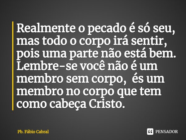 ⁠Realmente o pecado é só seu, mas todo o corpo irá sentir, pois uma parte não está bem. Lembre-se você não é um membro sem corpo, és um membro no corpo que tem ... Frase de Pb. Fábio Cabral.