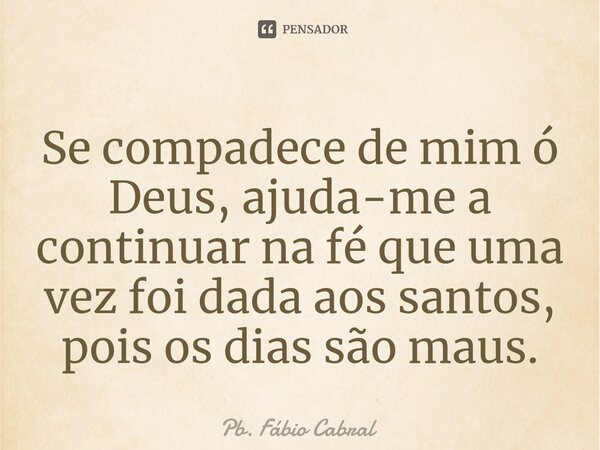 ⁠Se compadece de mim ó Deus, ajuda-me a continuar na fé que uma vez foi dada aos santos, pois os dias são maus.... Frase de Pb. Fábio Cabral.