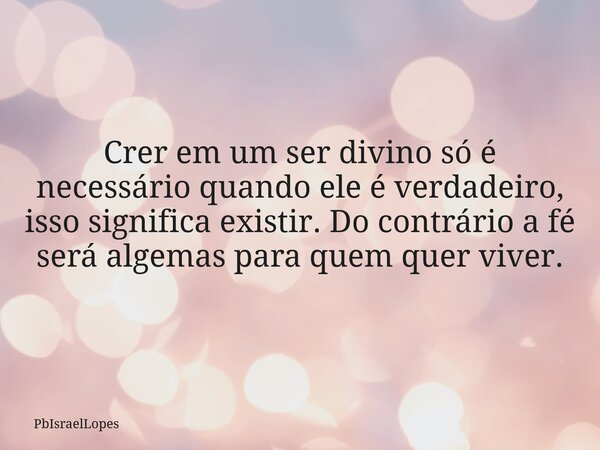 Crer em um ser divino só é necessário quando ele é verdadeiro, isso significa existir. Do contrário a fé será algemas para quem quer viver.... Frase de PbIsraelLopes.