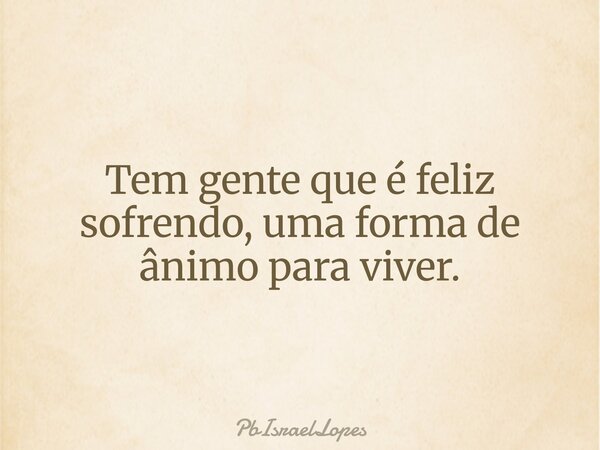 Tem gente que é feliz sofrendo, uma forma de ânimo para viver.... Frase de PbIsraelLopes.
