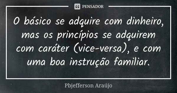 O básico se adquire com dinheiro, mas os princípios se adquirem com caráter (vice-versa), e com uma boa instrução familiar.... Frase de Pbjefferson Araújo.