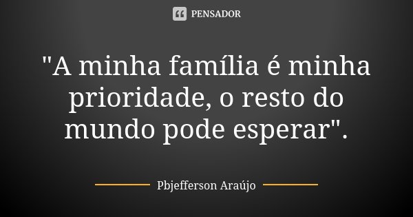 "A minha família é minha prioridade, o resto do mundo pode esperar".... Frase de Pbjefferson Araújo.