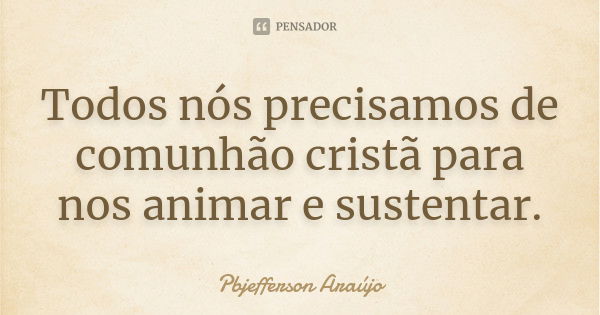 Todos nós precisamos de comunhão cristã para nos animar e sustentar.... Frase de PbJefferson Araujo.