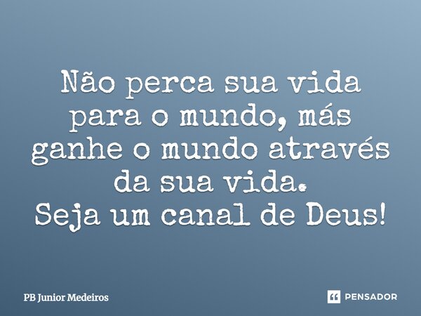 Não perca sua vida para o mundo, más ganhe o mundo através da sua vida. Seja um canal de Deus!⁠... Frase de Pb Junior Medeiros.