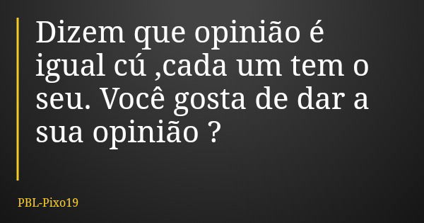 Dizem que opinião é igual cú ,cada um tem o seu. Você gosta de dar a sua opinião ?... Frase de PBL-Pixo19.