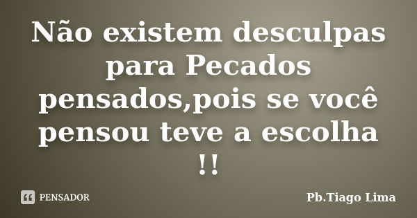 Não existem desculpas para Pecados pensados,pois se você pensou teve a escolha !!... Frase de Pb.Tiago Lima.