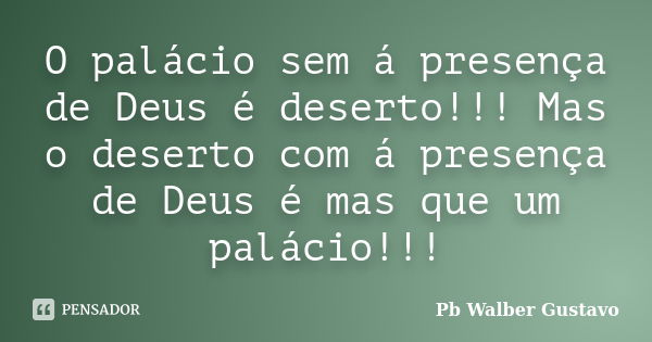 O palácio sem á presença de Deus é deserto!!! Mas o deserto com á presença de Deus é mas que um palácio!!!... Frase de Pb Walber Gustavo.