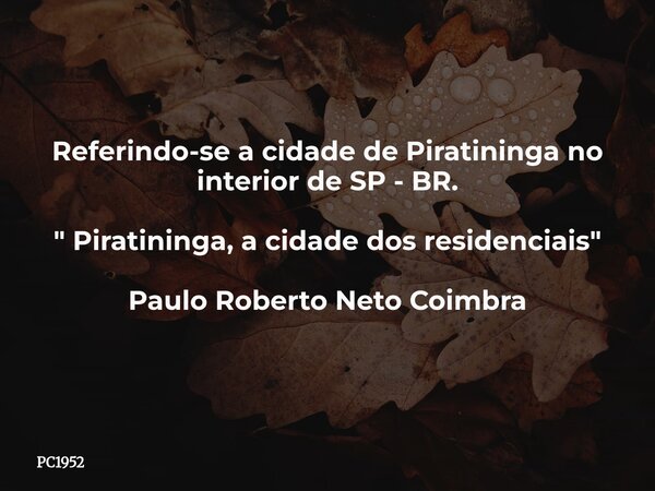 Referindo-se a cidade de Piratininga no interior de SP - BR. " Piratininga, a cidade dos residenciais" Paulo Roberto Neto Coimbra... Frase de PC1952.