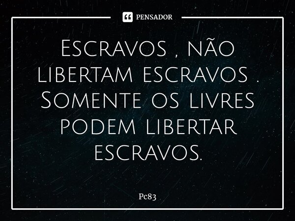 ⁠Escravos , não libertam escravos . Somente os livres podem libertar escravos.... Frase de Pc83.