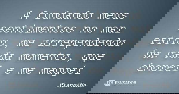 A fundando meus sentimentos no mar estou, me arrependendo de cada momento, que chorei e me magoei... Frase de P.carvalho.