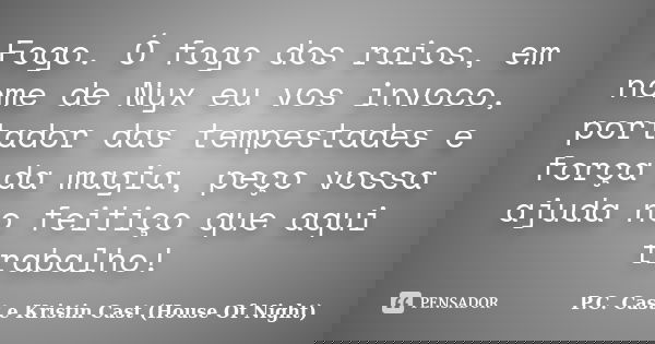 Fogo. Ó fogo dos raios, em nome de Nyx eu vos invoco, portador das tempestades e força da magia, peço vossa ajuda no feitiço que aqui trabalho!... Frase de P.C. Cast e Kristin Cast (House Of Night).